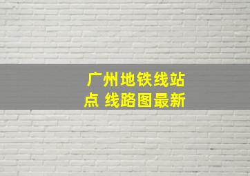 广州地铁线站点 线路图最新